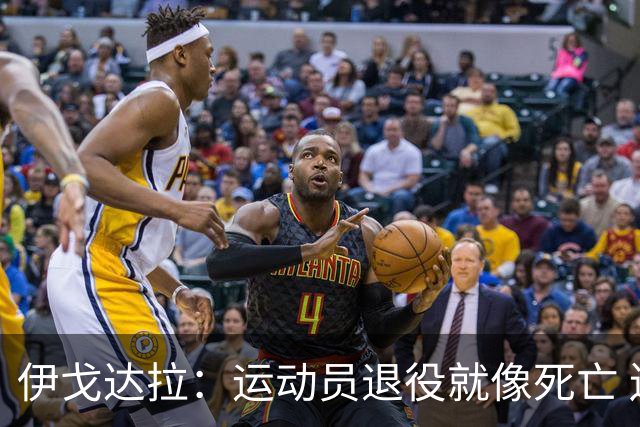 伊戈达拉：运动员退役就像死亡 迷茫挣扎时会看自己集锦重塑信念