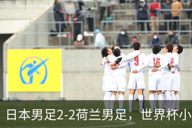 日本男足2-2荷兰男足，世界杯小组赛各得1分，惊心动魄的逆转
