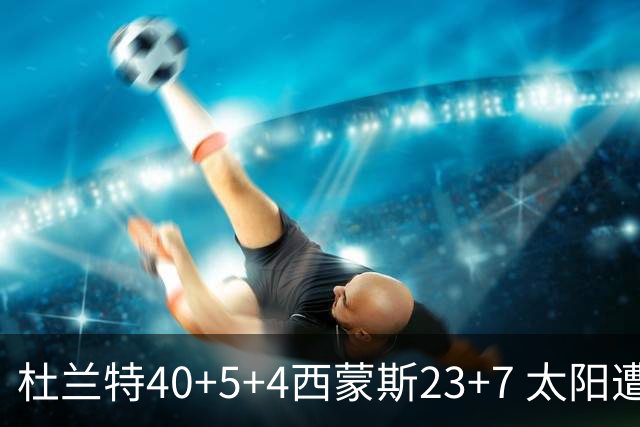 杜兰特40+5+4西蒙斯23+7 太阳遭开拓者大逆转