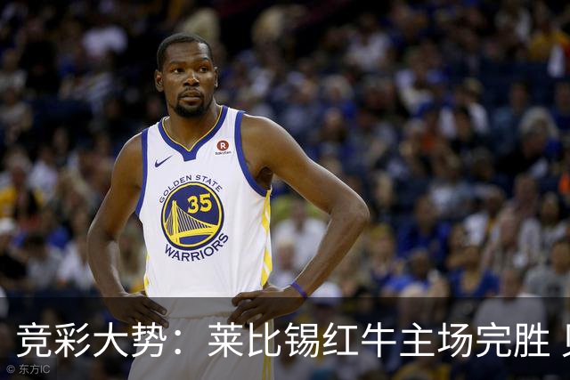 竞彩大势：莱比锡红牛主场完胜 贝蒂斯不败可期